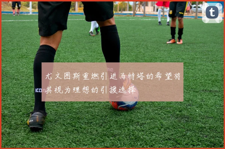 尤文图斯重燃引进马特塔的希望将其视为理想的引援选择