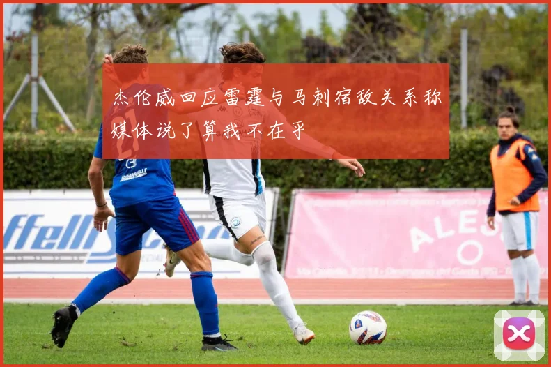 杰伦威回应雷霆与马刺宿敌关系称媒体说了算我不在乎