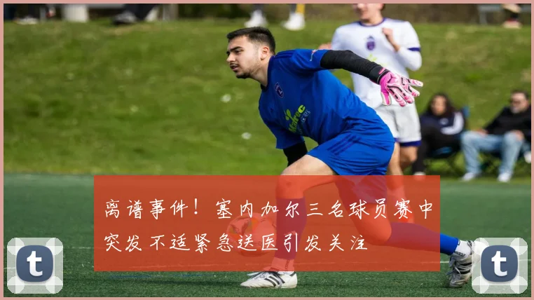 离谱事件！塞内加尔三名球员赛中突发不适紧急送医引发关注