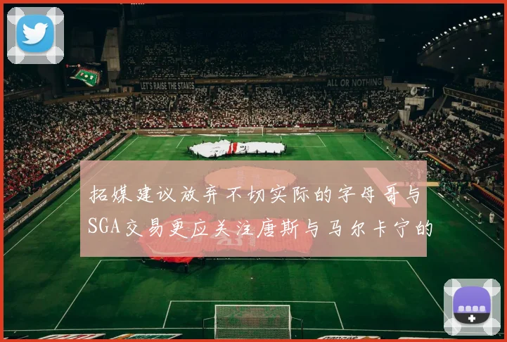 拓媒建议放弃不切实际的字母哥与SGA交易更应关注唐斯与马尔卡宁的潜力
