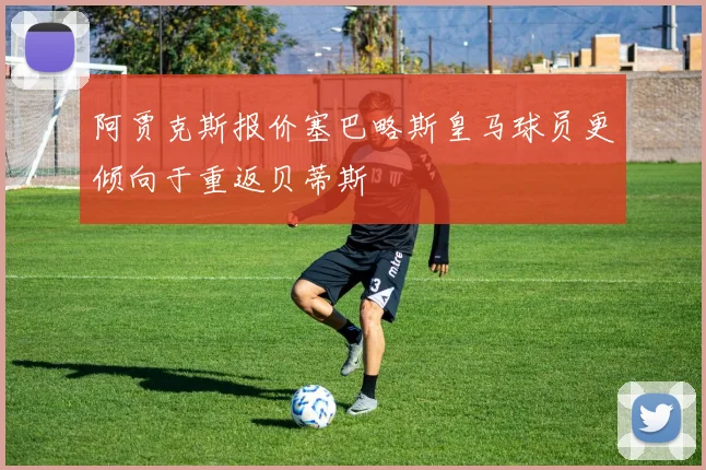 阿贾克斯报价塞巴略斯皇马球员更倾向于重返贝蒂斯