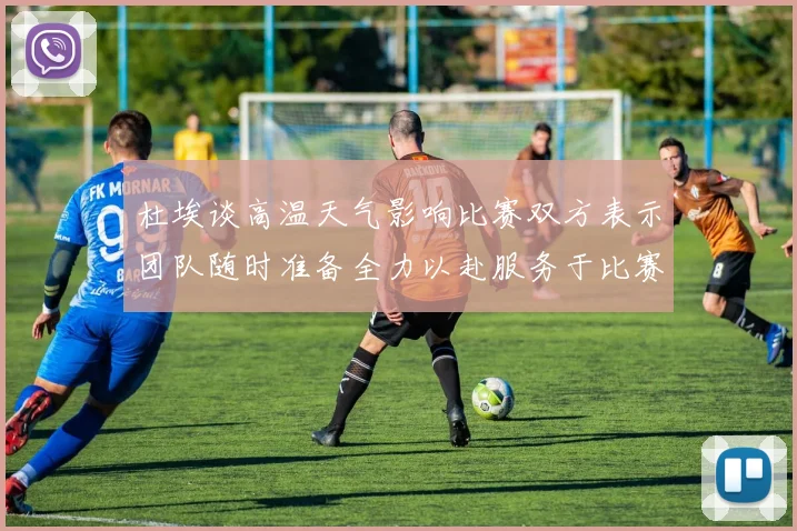 杜埃谈高温天气影响比赛双方表示团队随时准备全力以赴服务于比赛
