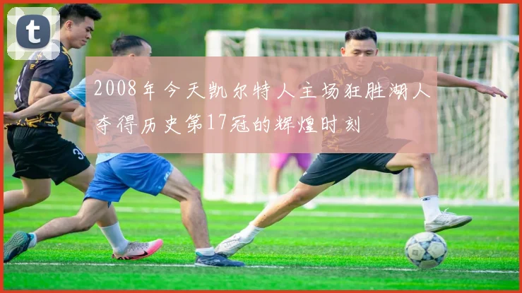2008年今天凯尔特人主场狂胜湖人夺得历史第17冠的辉煌时刻