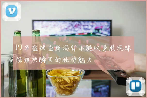 PJ华盛顿全新满背小腿纹身展现球场经典瞬间的独特魅力