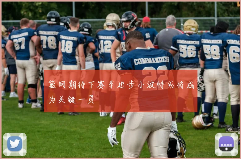 篮网期待下赛季进步小波特或将成为关键一员