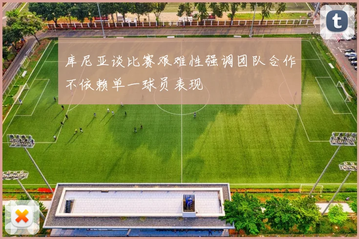 库尼亚谈比赛艰难性强调团队合作不依赖单一球员表现