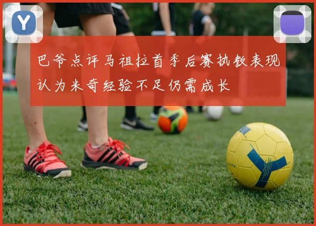 巴爷点评马祖拉首季后赛执教表现认为米奇经验不足仍需成长