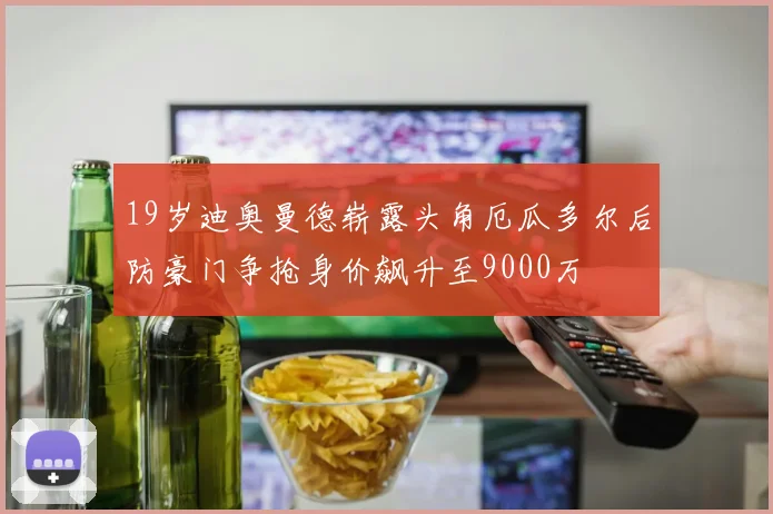 19岁迪奥曼德崭露头角厄瓜多尔后防豪门争抢身价飙升至9000万