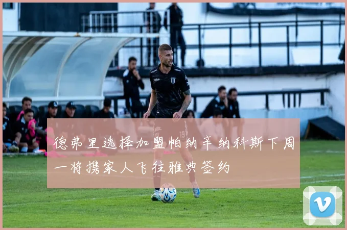 德弗里选择加盟帕纳辛纳科斯下周一将携家人飞往雅典签约