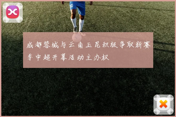 成都蓉城与云南玉昆积极争取新赛季中超开幕活动主办权