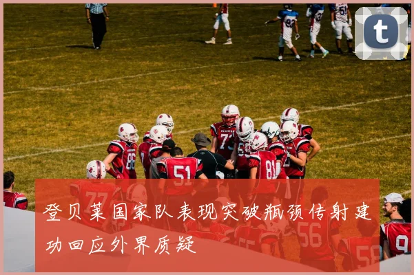登贝莱国家队表现突破瓶颈传射建功回应外界质疑