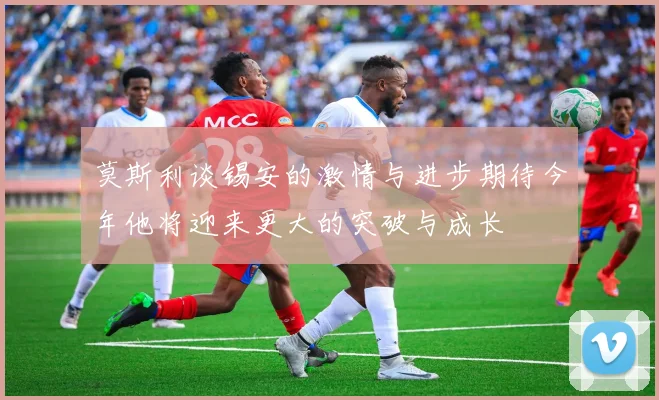 莫斯利谈锡安的激情与进步期待今年他将迎来更大的突破与成长