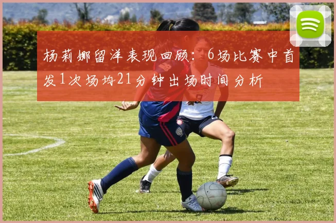 杨莉娜留洋表现回顾：6场比赛中首发1次场均21分钟出场时间分析