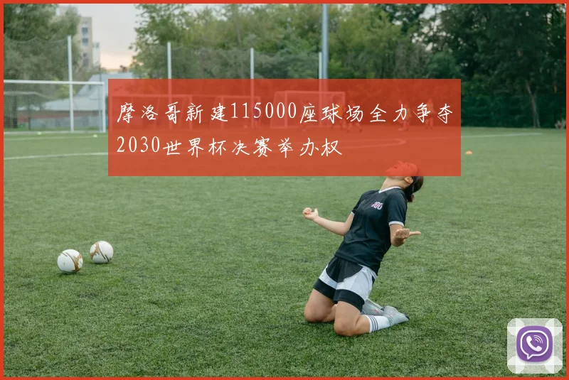 摩洛哥新建115000座球场全力争夺2030世界杯决赛举办权