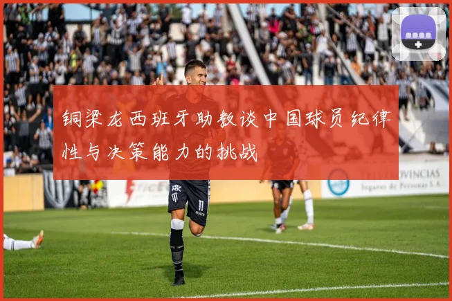 铜梁龙西班牙助教谈中国球员纪律性与决策能力的挑战