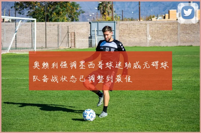 奥赖利强调墨西哥球迷助威无碍球队备战状态已调整到最佳