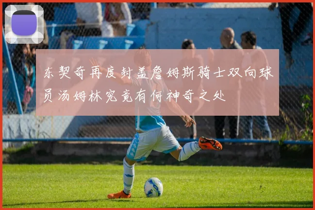 东契奇再度封盖詹姆斯骑士双向球员汤姆林究竟有何神奇之处