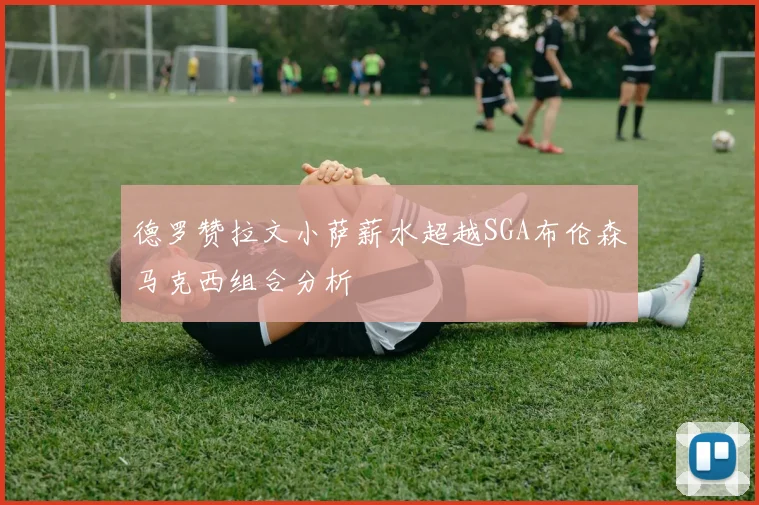 德罗赞拉文小萨薪水超越SGA布伦森马克西组合分析