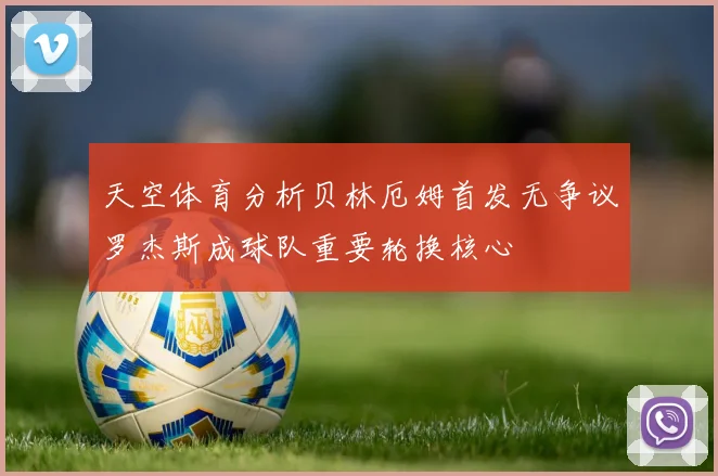 天空体育分析贝林厄姆首发无争议罗杰斯成球队重要轮换核心