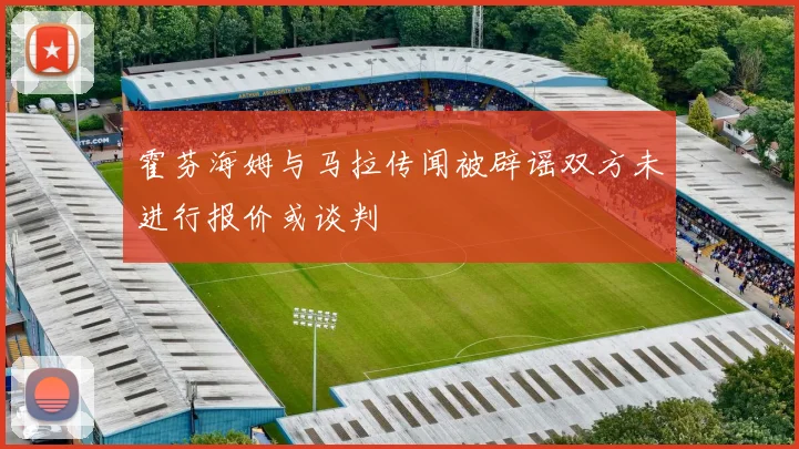 霍芬海姆与马拉传闻被辟谣双方未进行报价或谈判