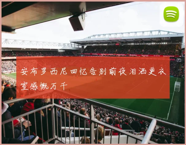 安布罗西尼回忆告别前夜泪洒更衣室感慨万千