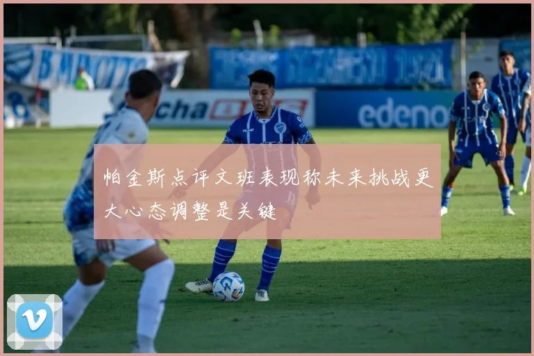 帕金斯点评文班表现称未来挑战更大心态调整是关键